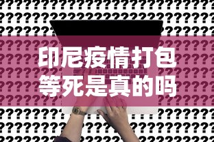 印尼疫情打包等死是真的吗 · 印尼疫情严重直接打包