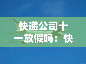 快递公司十一放假吗:快递公司十一放假吗现在 快递公司十一放假吗:快递公司十一放假吗现在