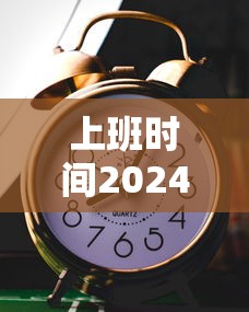 上班时间2024：上班时间2026春节