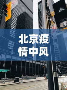 北京疫情中风险区/北京疫情中风险地区都是哪儿