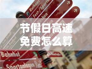 节假日高速免费怎么算时间:节假日高速免费是怎么计算的