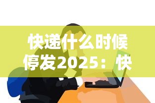 快递什么时候停发2025:快递什么时候停运20201