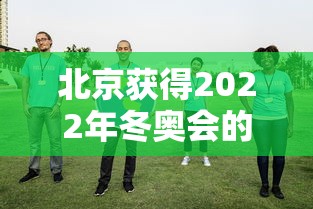 北京获得2022年冬奥会的举办权时间（北京获得2022年冬奥会的举办权新闻）