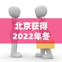 北京获得2022年冬奥会的举办权时间（北京获得2022年冬奥会的举办权新闻）