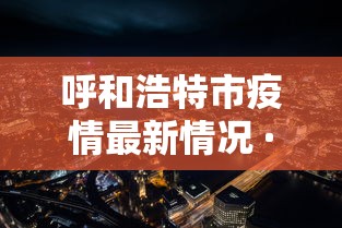 呼和浩特市疫情最新情况 · 呼和浩特市疫情最新情况今日新增