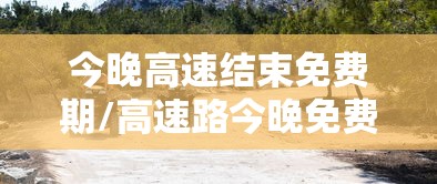 今晚高速结束免费期/高速路今晚免费吗