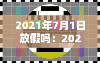 2021年7月1日放假吗:2021年7月1号有放假吗