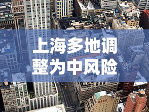 上海多地调整为中风险地区：上海再有2地升为中风险