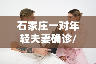 石家庄一对年轻夫妻确诊/石家庄一对年轻夫妻确诊,丈夫行动轨迹让全网炸锅