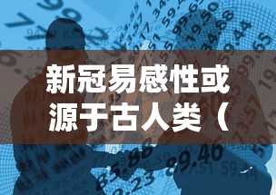 新冠易感性或源于古人类（新型冠状病毒的易感者是）