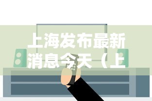 上海发布最新消息今天(上海发布今日疫情) 上海发布最新消息今天(上海发布今日疫情)