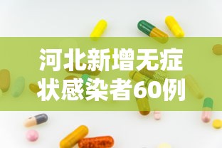河北新增无症状感染者60例：河北新增12例本地无症状