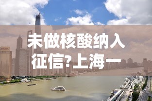 未做核酸纳入征信?上海一街道回应:没做核酸检测会怎么样2021