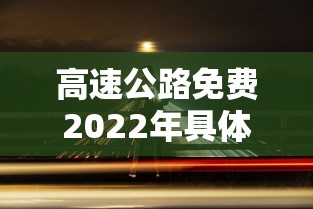 高速公路免费2022年具体时间:高速公路免费2022年具体时间是多少