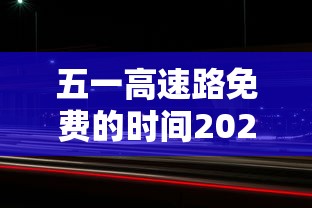 五一高速路免费的时间2024：10月1号高速免费