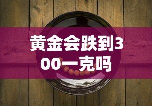 黄金会跌到300一克吗 黄金会跌到300一克吗