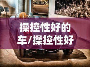 操控性好的车/操控性好的车排名suv 操控性好的车/操控性好的车排名suv