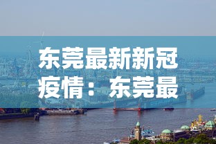 东莞最新新冠疫情：东莞最新冠状病毒情况