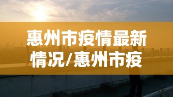 惠州市疫情最新情况/惠州市疫情最新发布