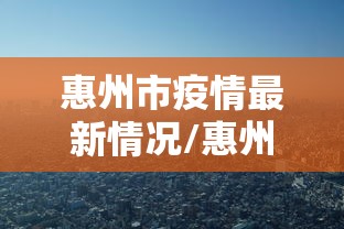 惠州市疫情最新情况/惠州市疫情最新发布 惠州市疫情最新情况/惠州市疫情最新发布