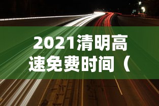 2021清明高速免费时间（2021清明高速免费时间表）