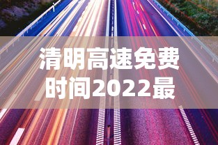 清明高速免费时间2022最新通知 · 清明高速免费时间是几号