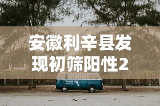 安徽利辛县发现初筛阳性21人 · 安徽利辛县疫情通报
