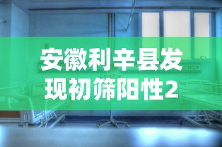 安徽利辛县发现初筛阳性21人 · 安徽利辛县疫情通报