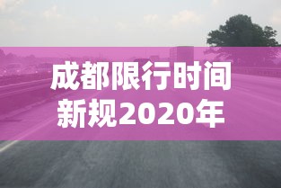 成都限行时间新规2020年6月 · 成都限行时间新规2021年5月时间段