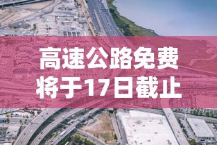 高速公路免费将于17日截止：高速公路免费日期到几号