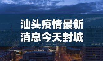汕头疫情最新消息今天封城了