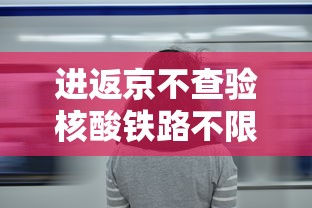 进返京不查验核酸铁路不限制买票：返京人员进京没有核酸