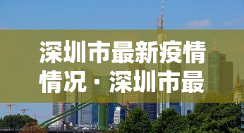 深圳市最新疫情情况 · 深圳市最新疫情最新政策