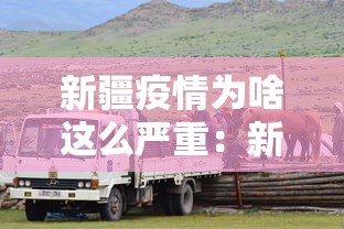 新疆疫情为啥这么严重:新疆为什么疫情防控那么严 新疆疫情为啥这么严重:新疆为什么疫情防控那么严