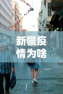 新疆疫情为啥这么严重:新疆为什么疫情防控那么严