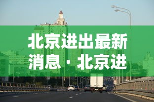 北京进出最新消息 · 北京进出京最新