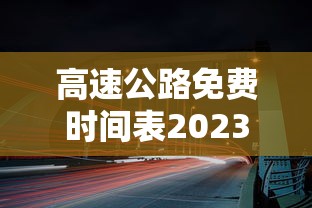 高速公路免费时间表2023(2021高速公路免费时间公告) 高速公路免费时间表2023(2021高速公路免费时间公告)