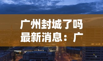 广州封城了吗最新消息:广州封城了? 广州封城了吗最新消息:广州封城了?