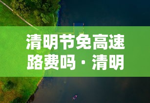 清明节免高速路费吗 · 清明节免高速公路过路费吗
