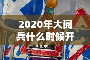 2020年大阅兵什么时候开始 · 2020年阅兵时间是几点开始