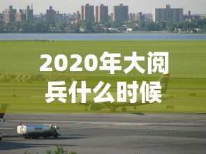 2020年大阅兵什么时候开始 · 2020年阅兵时间是几点开始