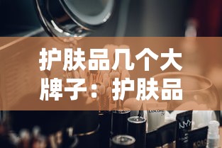 护肤品几个大牌子：护肤品所有品牌