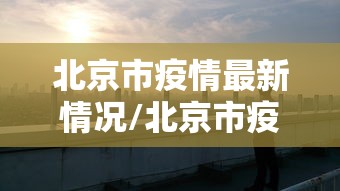 北京市疫情最新情况/北京市疫情最新报道