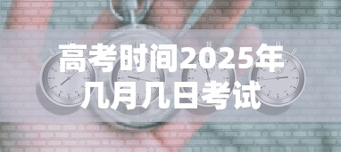 高考时间2025年几月几日考试