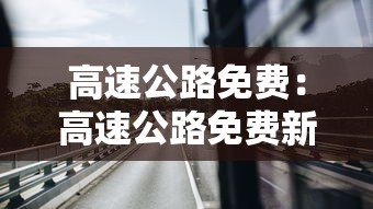 高速公路免费：高速公路免费新规定最新2026年