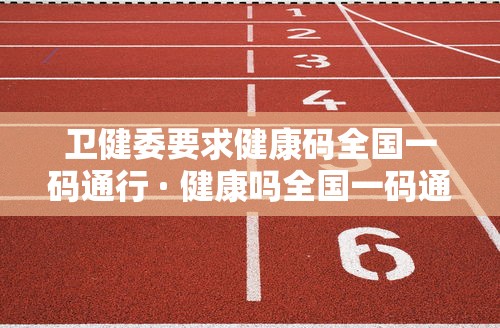 卫健委要求健康码全国一码通行 · 健康吗全国一码通