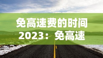 免高速费的时间2023：免高速费截止到什么时候