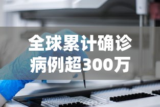 全球累计确诊病例超300万例 · 全球累计确诊病例超311万例