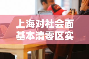 上海对社会面基本清零区实施有限开放 上海对社会面基本清零区实施有限开放
