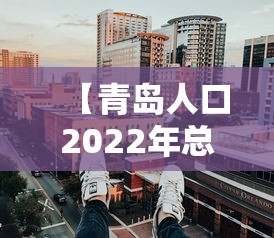 【青岛人口2022年总人数口 → 青岛人口2020年总人数】